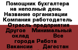 Помощник бухгалтера на неполный день › Название организации ­ Компания-работодатель › Отрасль предприятия ­ Другое › Минимальный оклад ­ 15 000 - Все города Работа » Вакансии   . Дагестан респ.,Избербаш г.